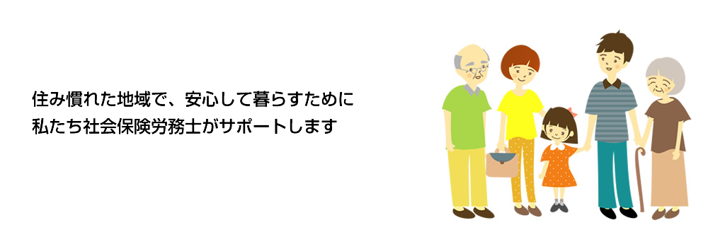 住み慣れた地域で、安心して生活するために、私たち社会保険労務士がサポートします